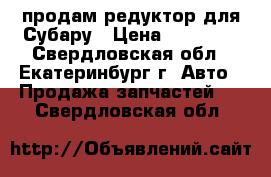 продам редуктор для Субару › Цена ­ 14 000 - Свердловская обл., Екатеринбург г. Авто » Продажа запчастей   . Свердловская обл.